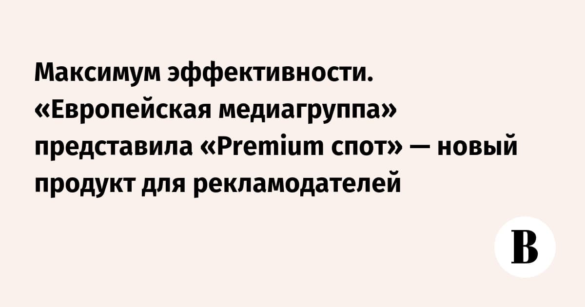 Максимум эффективности. «Европейская медиагруппа» представила «Premium спот» — новый продукт для рекламодателей
